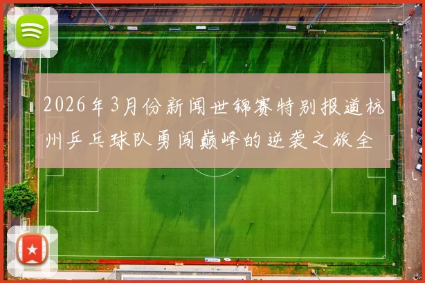 2026年3月份新闻世锦赛特别报道杭州乒乓球队勇闯巅峰的逆袭之旅全记录