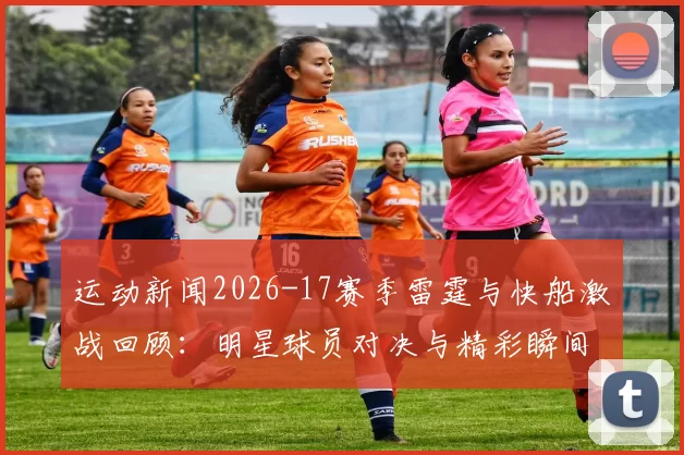 运动新闻2026-17赛季雷霆与快船激战回顾：明星球员对决与精彩瞬间解析