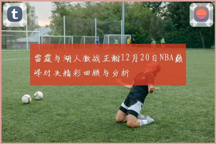 雷霆与湖人激战正酣12月20日NBA巅峰对决精彩回顾与分析