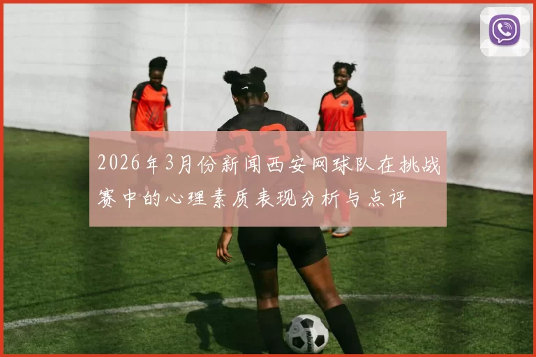 2026年3月份新闻西安网球队在挑战赛中的心理素质表现分析与点评