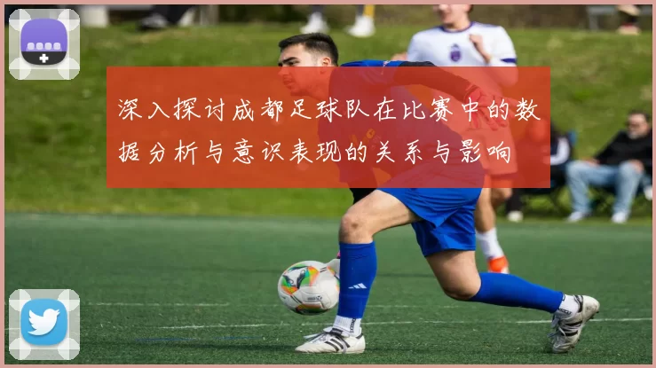 深入探讨成都足球队在比赛中的数据分析与意识表现的关系与影响