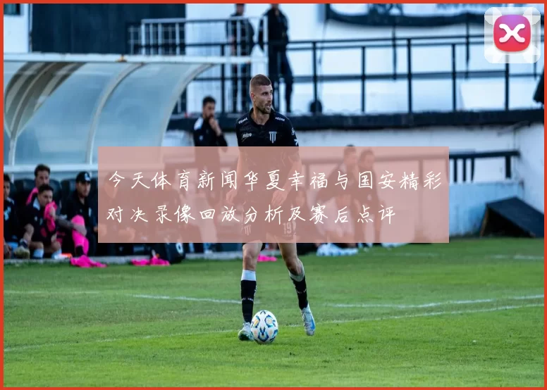 今天体育新闻华夏幸福与国安精彩对决录像回放分析及赛后点评