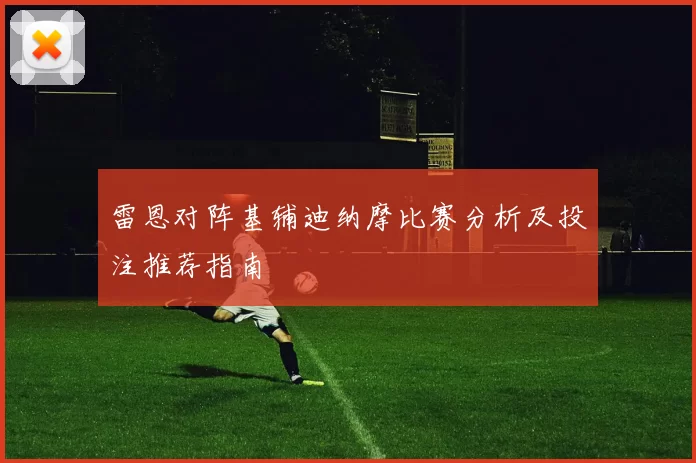雷恩对阵基辅迪纳摩比赛分析及投注推荐指南